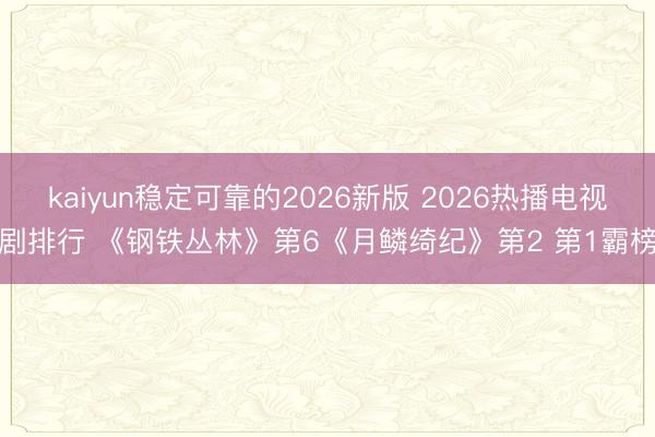 kaiyun稳定可靠的2026新版 2026热播电视剧排行 《钢铁丛林》第6《月鳞绮纪》第2 第1霸榜