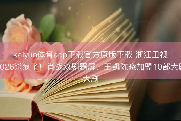 kaiyun体育app下载官方原版下载 浙江卫视2026杀疯了！肖战双剧霸屏，王凯陈晓加盟10部大剧