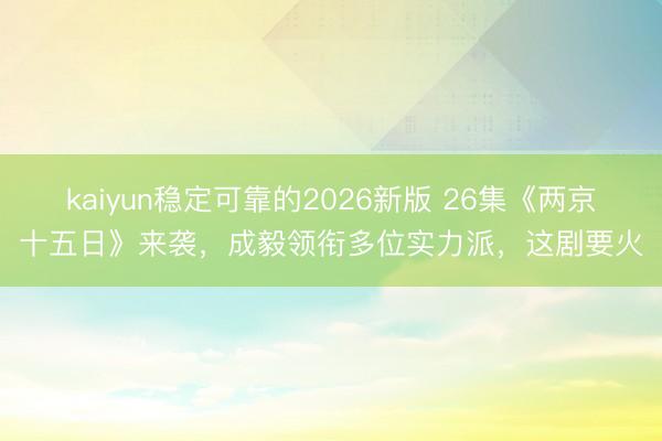 kaiyun稳定可靠的2026新版 26集《两京十五日》来袭，成毅领衔多位实力派，这剧要火
