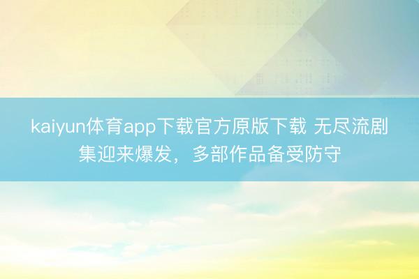 kaiyun体育app下载官方原版下载 无尽流剧集迎来爆发，多部作品备受防守