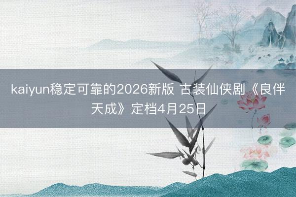 kaiyun稳定可靠的2026新版 古装仙侠剧《良伴天成》定档4月25日