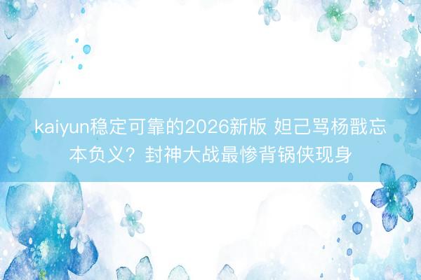 kaiyun稳定可靠的2026新版 妲己骂杨戬忘本负义？封神大战最惨背锅侠现身