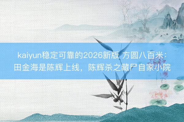 kaiyun稳定可靠的2026新版 方圆八百米：田金海是陈辉上线，陈辉杀之藏尸自家小院