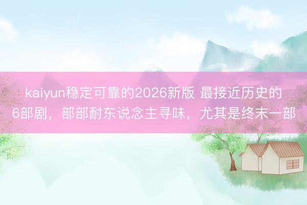 kaiyun稳定可靠的2026新版 最接近历史的6部剧，部部耐东说念主寻味，尤其是终末一部