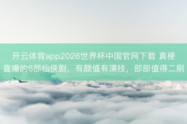 开云体育app2026世界杯中国官网下载 真梗直爆的6部仙侠剧，有颜值有演技，部部值得二刷
