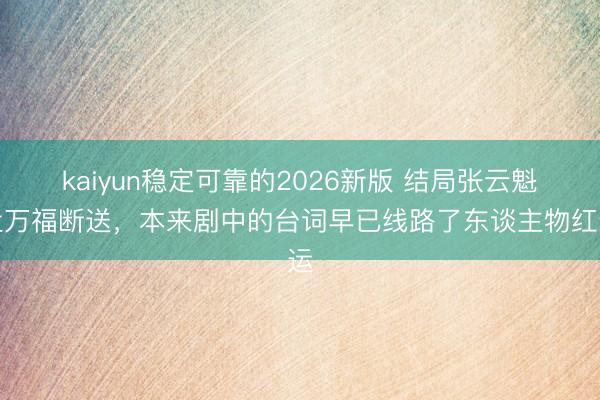 kaiyun稳定可靠的2026新版 结局张云魁孟万福断送，本来剧中的台词早已线路了东谈主物红运
