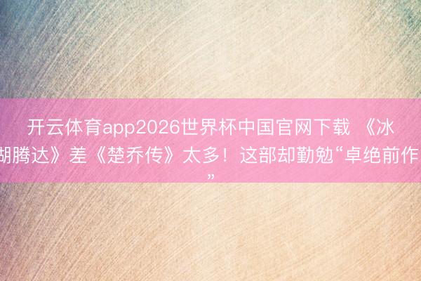 开云体育app2026世界杯中国官网下载 《冰湖腾达》差《楚乔传》太多！这部却勤勉“卓绝前作”