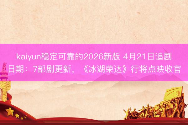 kaiyun稳定可靠的2026新版 4月21日追剧日期：7部剧更新，《冰湖荣达》行将点映收官