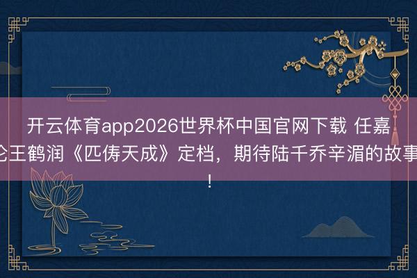 开云体育app2026世界杯中国官网下载 任嘉伦王鹤润《匹俦天成》定档，期待陆千乔辛湄的故事！