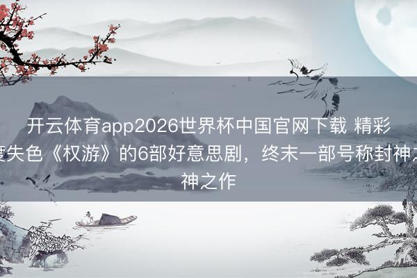 开云体育app2026世界杯中国官网下载 精彩进度失色《权游》的6部好意思剧，终末一部号称封神之作