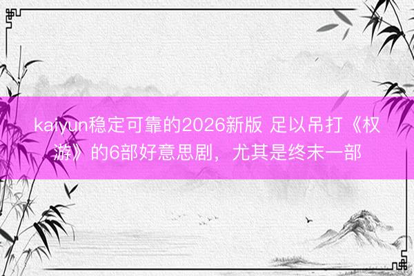 kaiyun稳定可靠的2026新版 足以吊打《权游》的6部好意思剧，尤其是终末一部