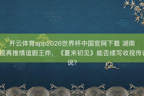 开云体育app2026世界杯中国官网下载 湖南卫视再推情谊剧王炸，《夏末初见》能否续写收视传说？