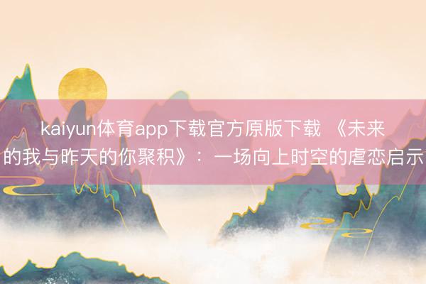 kaiyun体育app下载官方原版下载 《未来的我与昨天的你聚积》：一场向上时空的虐恋启示