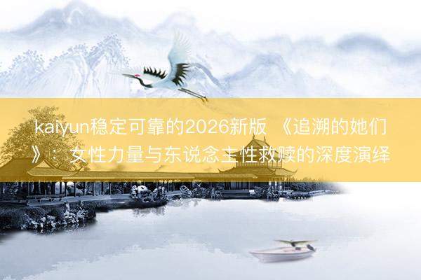 kaiyun稳定可靠的2026新版 《追溯的她们》:女性力量与东说念主性救赎的深度演绎