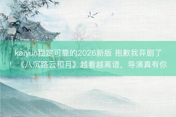 kaiyun稳定可靠的2026新版 抱歉我弃剧了！《八沉路云和月》越看越离谱，导演真有你