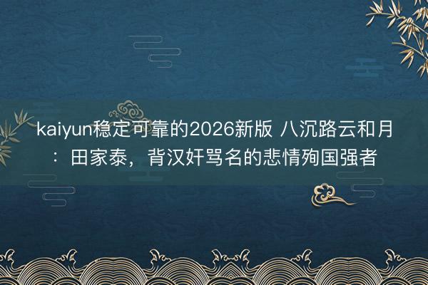 kaiyun稳定可靠的2026新版 八沉路云和月：田家泰，背汉奸骂名的悲情殉国强者