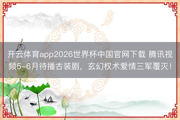 开云体育app2026世界杯中国官网下载 腾讯视频5-6月待播古装剧,玄幻权术爱情三军覆灭!