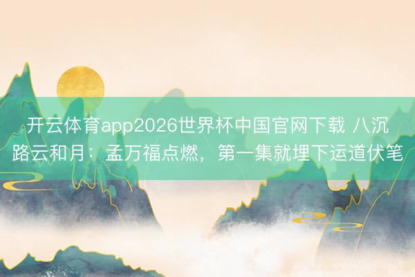 开云体育app2026世界杯中国官网下载 八沉路云和月：孟万福点燃，第一集就埋下运道伏笔