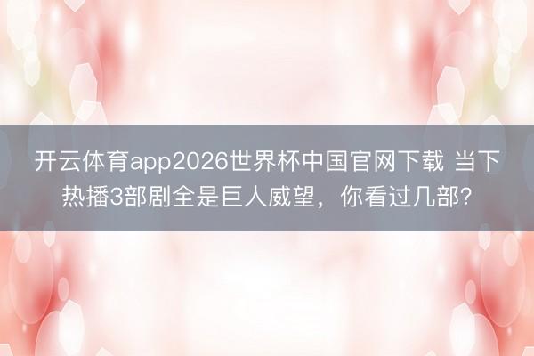 开云体育app2026世界杯中国官网下载 当下热播3部剧全是巨人威望，你看过几部？
