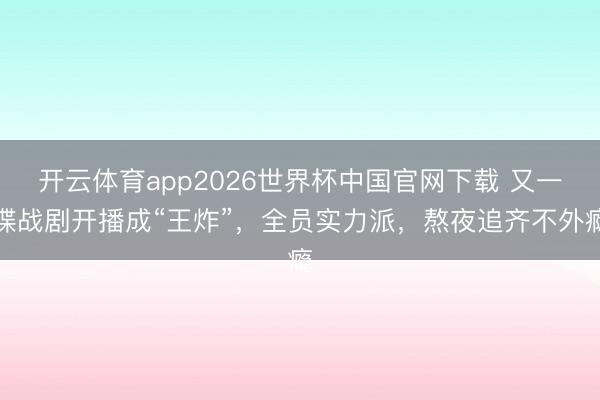 开云体育app2026世界杯中国官网下载 又一谍战剧开播成“王炸”，全员实力派，熬夜追齐不外瘾