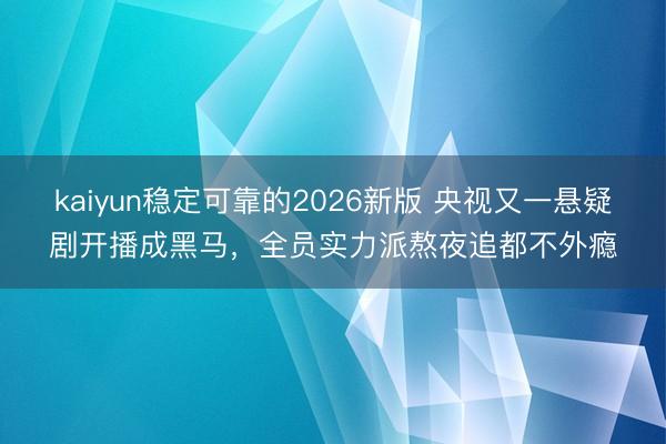 kaiyun稳定可靠的2026新版 央视又一悬疑剧开播成黑马，全员实力派熬夜追都不外瘾