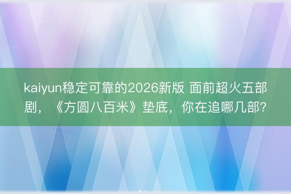 kaiyun稳定可靠的2026新版 面前超火五部剧，《方圆八百米》垫底，你在追哪几部？