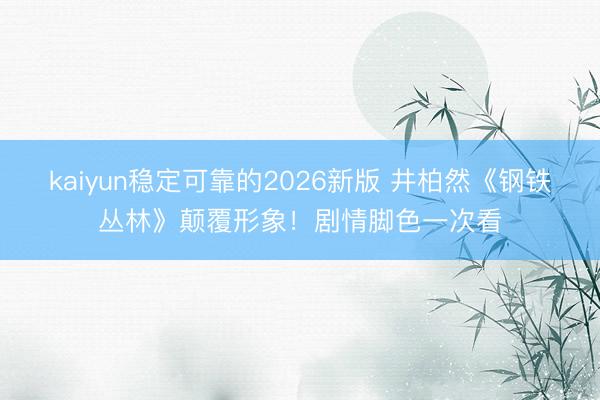 kaiyun稳定可靠的2026新版 井柏然《钢铁丛林》颠覆形象！剧情脚色一次看