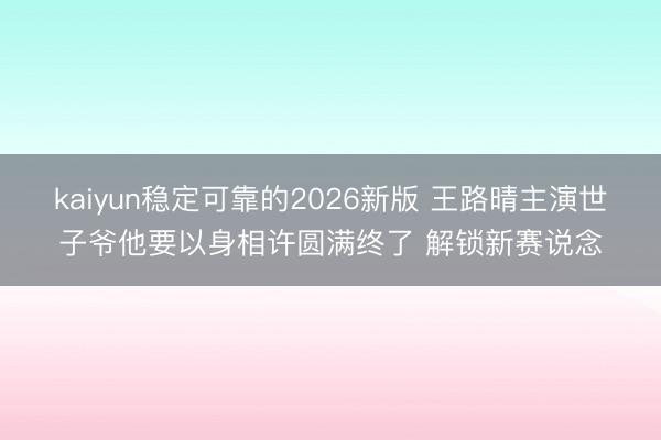 kaiyun稳定可靠的2026新版 王路晴主演世子爷他要以身相许圆满终了 解锁新赛说念