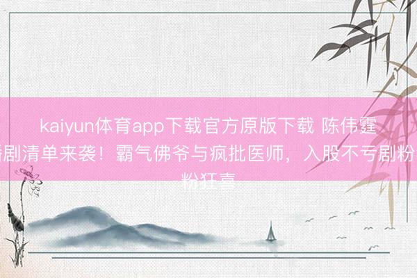 kaiyun体育app下载官方原版下载 陈伟霆待播剧清单来袭!霸气佛爷与疯批医师,入股不亏剧粉狂喜