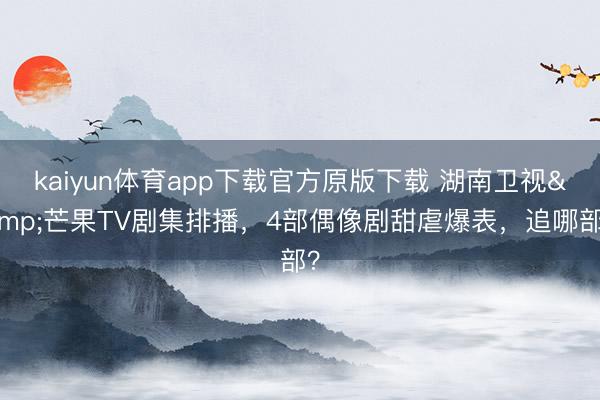 kaiyun体育app下载官方原版下载 湖南卫视&芒果TV剧集排播，4部偶像剧甜虐爆表，追哪部？