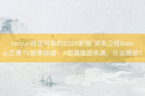 kaiyun稳定可靠的2026新版 湖南卫视&芒果TV剧集排播！4部偶像剧来袭，你追哪部？
