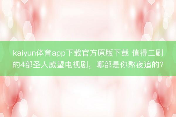 kaiyun体育app下载官方原版下载 值得二刷的4部圣人威望电视剧,哪部是你熬夜追的?