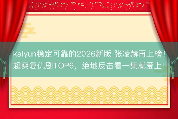 kaiyun稳定可靠的2026新版 张凌赫再上榜！超爽复仇剧TOP6，绝地反击看一集就爱上！