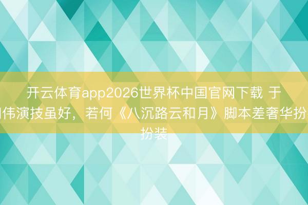 开云体育app2026世界杯中国官网下载 于和伟演技虽好，若何《八沉路云和月》脚本差奢华扮装