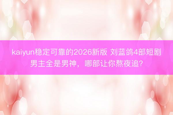 kaiyun稳定可靠的2026新版 刘蓝鸽4部短剧男主全是男神，哪部让你熬夜追？