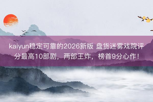 kaiyun稳定可靠的2026新版 盘货迷雾戏院评分最高10部剧，两部王炸，榜首9分心作！