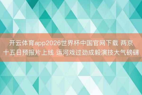 开云体育app2026世界杯中国官网下载 两京十五日预报片上线 运河戏过劲成毅演技大气磅礴