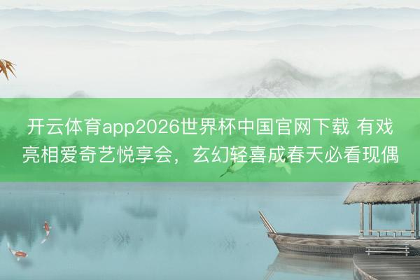 开云体育app2026世界杯中国官网下载 有戏亮相爱奇艺悦享会，玄幻轻喜成春天必看现偶