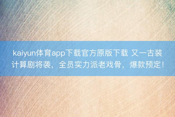 kaiyun体育app下载官方原版下载 又一古装计算剧将袭，全员实力派老戏骨，爆款预定！