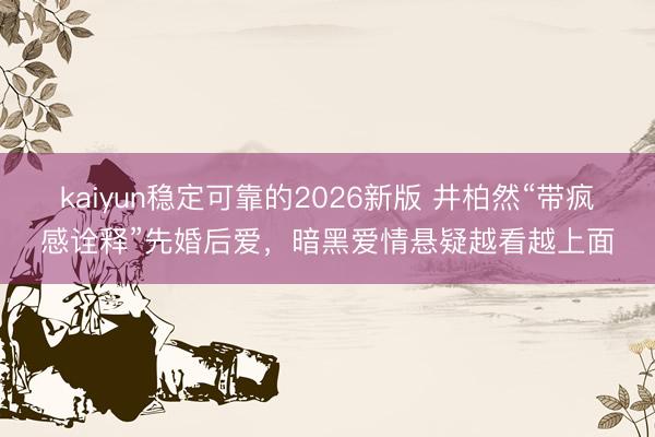 kaiyun稳定可靠的2026新版 井柏然“带疯感诠释”先婚后爱，暗黑爱情悬疑越看越上面