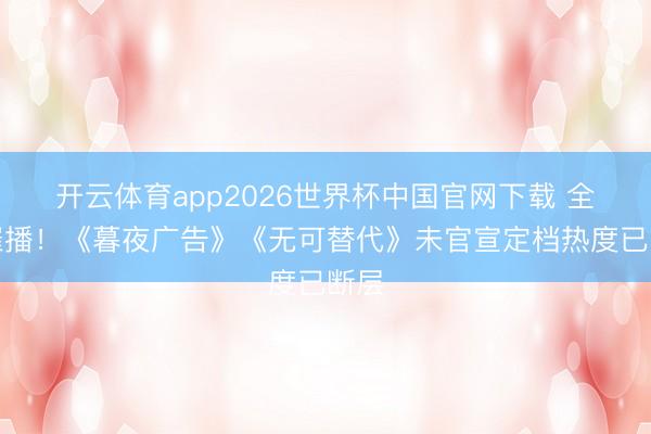 开云体育app2026世界杯中国官网下载 全网催播！《暮夜广告》《无可替代》未官宣定档热度已断层