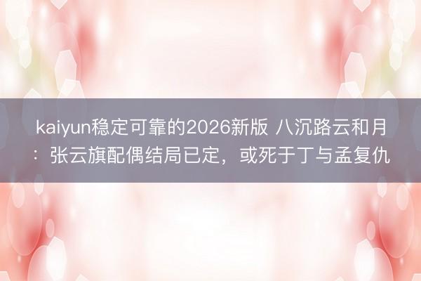 kaiyun稳定可靠的2026新版 八沉路云和月：张云旗配偶结局已定，或死于丁与孟复仇