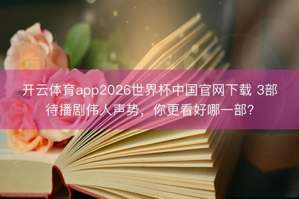 开云体育app2026世界杯中国官网下载 3部待播剧伟人声势，你更看好哪一部？