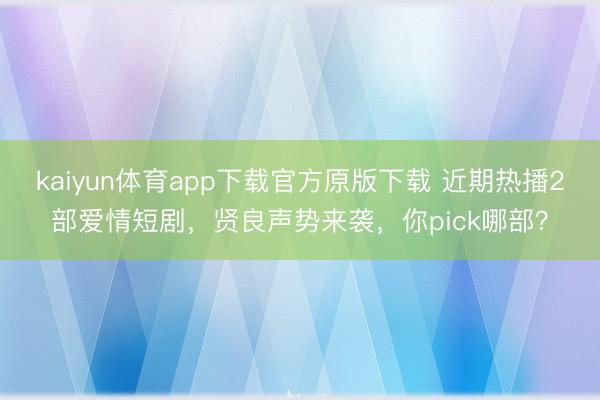 kaiyun体育app下载官方原版下载 近期热播2部爱情短剧，贤良声势来袭，你pick哪部？