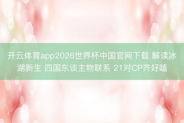 开云体育app2026世界杯中国官网下载 解读冰湖新生 四国东谈主物联系 21对CP齐好嗑