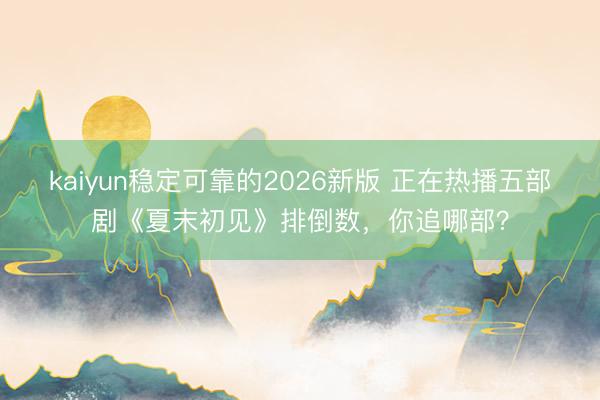 kaiyun稳定可靠的2026新版 正在热播五部剧《夏末初见》排倒数，你追哪部？