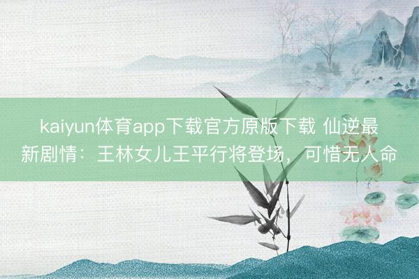 kaiyun体育app下载官方原版下载 仙逆最新剧情：王林女儿王平行将登场，可惜无人命