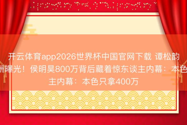 开云体育app2026世界杯中国官网下载 谭松韵1000万片酬曝光！侯明昊800万背后藏着惊东谈主内幕：本色只拿400万