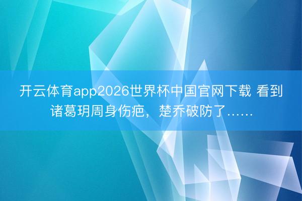 开云体育app2026世界杯中国官网下载 看到诸葛玥周身伤疤，楚乔破防了……