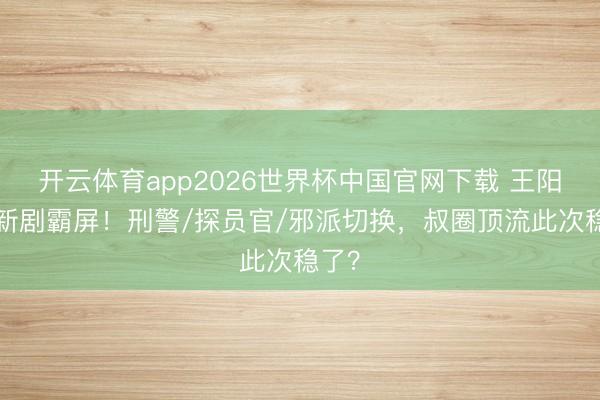 开云体育app2026世界杯中国官网下载 王阳5部新剧霸屏！刑警/探员官/邪派切换，叔圈顶流此次稳了？